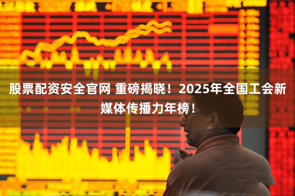 股票配資安全官網 重磅揭曉！2025年全國工會新媒體傳播力年榜！